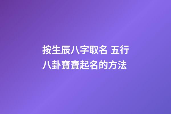 按生辰八字取名 五行八卦寶寶起名的方法